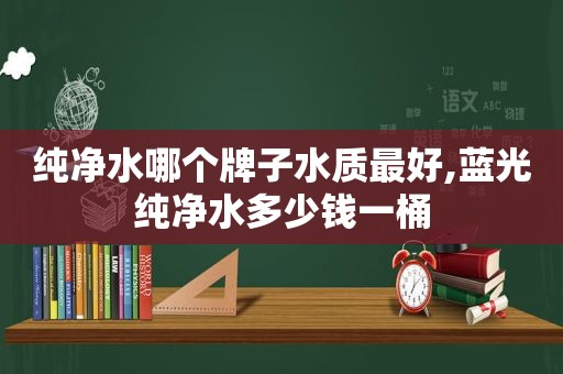 纯净水哪个牌子水质最好,蓝光纯净水多少钱一桶