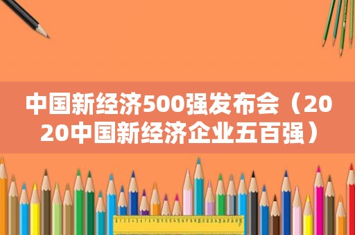 中国新经济500强发布会（2020中国新经济企业五百强）