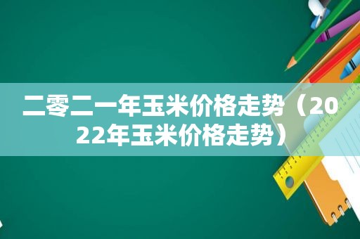 二零二一年玉米价格走势（2022年玉米价格走势）