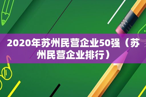 2020年苏州民营企业50强（苏州民营企业排行）