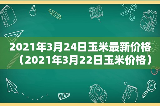 2021年3月24日玉米最新价格（2021年3月22日玉米价格）