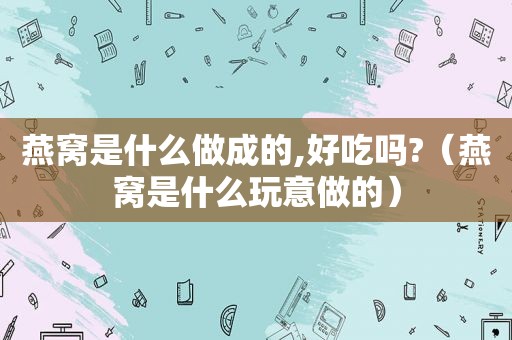 燕窝是什么做成的,好吃吗?（燕窝是什么玩意做的）