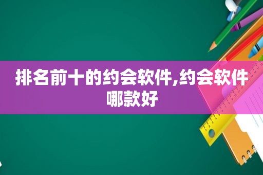 排名前十的约会软件,约会软件哪款好