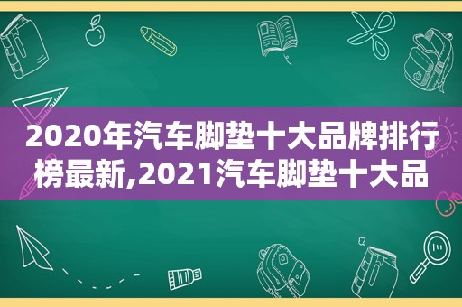 2020年汽车脚垫十大品牌排行榜最新,2021汽车脚垫十大品牌排行