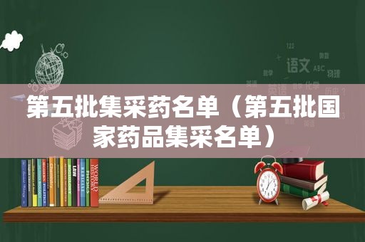 第五批集采药名单（第五批国家药品集采名单）