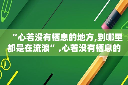 “心若没有栖息的地方,到哪里都是在流浪”,心若没有栖息的地方,到哪里都是流浪...