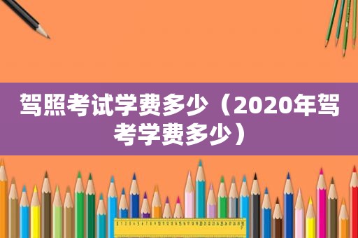 驾照考试学费多少（2020年驾考学费多少）