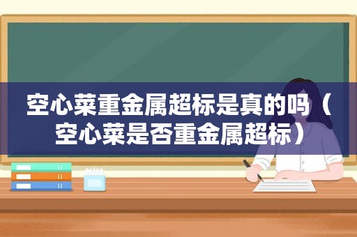 空心菜重金属超标是真的吗（空心菜是否重金属超标）