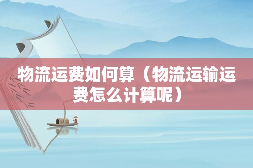 物流运费如何算（物流运输运费怎么计算呢）