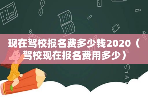 现在驾校报名费多少钱2020（驾校现在报名费用多少）