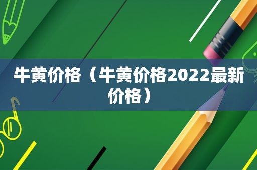 牛黄价格（牛黄价格2022最新价格）