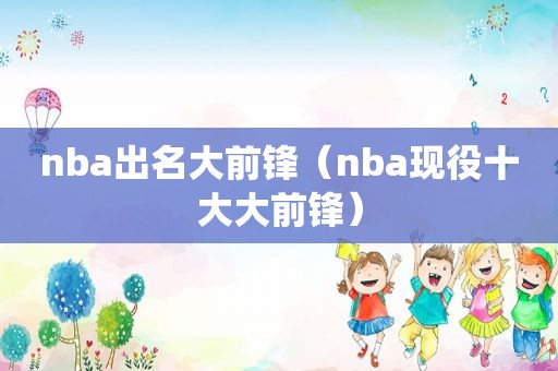 nba出名大前锋（nba现役十大大前锋）