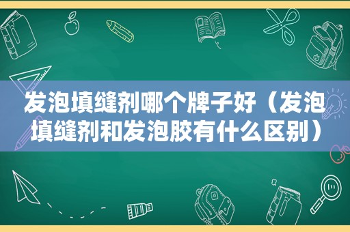 发泡填缝剂哪个牌子好（发泡填缝剂和发泡胶有什么区别）