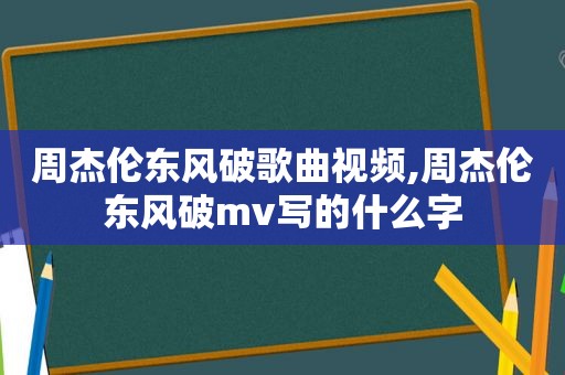 周杰伦东风破歌曲视频,周杰伦东风破mv写的什么字