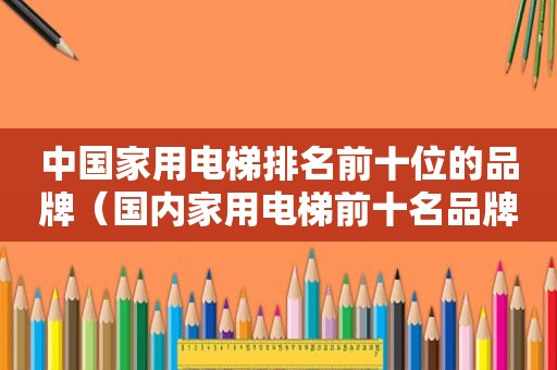 中国家用电梯排名前十位的品牌（国内家用电梯前十名品牌排名）