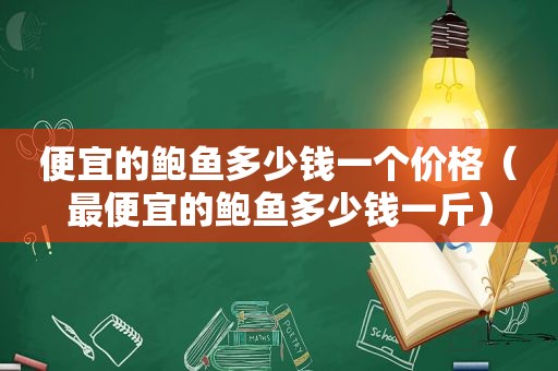 便宜的鲍鱼多少钱一个价格（最便宜的鲍鱼多少钱一斤）