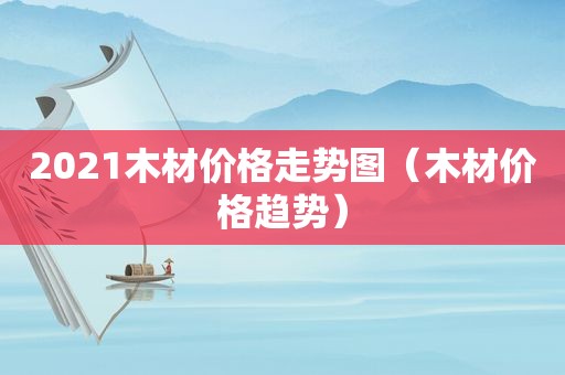 2021木材价格走势图（木材价格趋势）