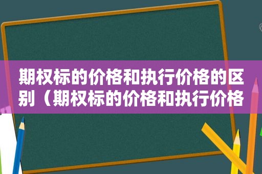 期权标的价格和执行价格的区别（期权标的价格和执行价格不一样）