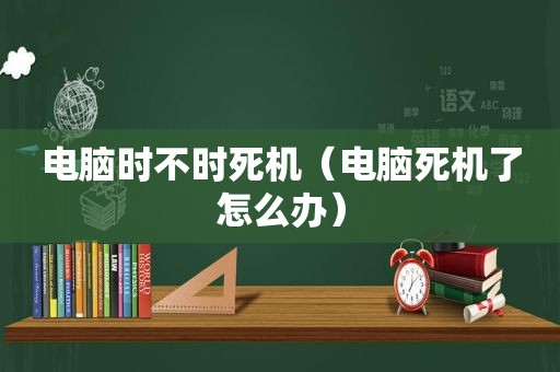 电脑时不时死机（电脑死机了怎么办）