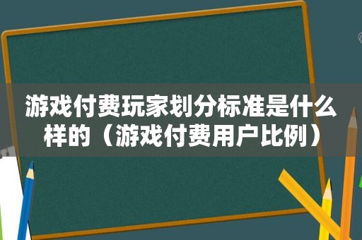 游戏付费玩家划分标准是什么样的（游戏付费用户比例）