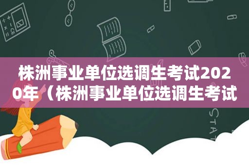 株洲事业单位选调生考试2020年（株洲事业单位选调生考试2020公告）