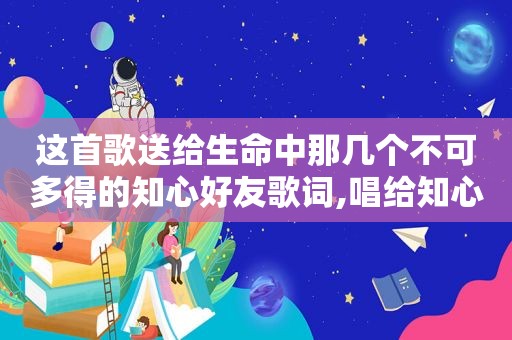 这首歌送给生命中那几个不可多得的知心好友歌词,唱给知心朋友的歌