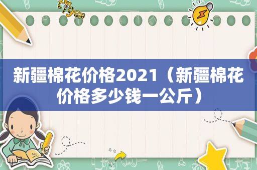 新疆棉花价格2021（新疆棉花价格多少钱一公斤）