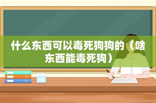 什么东西可以毒死狗狗的（啥东西能毒死狗）