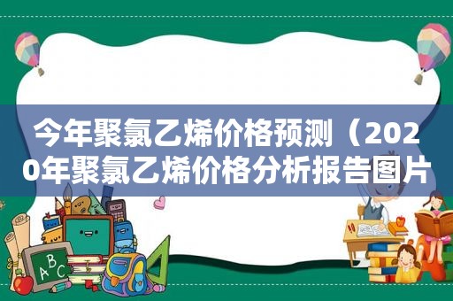 今年聚氯乙烯价格预测（2020年聚氯乙烯价格分析报告图片）