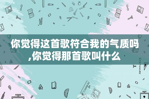 你觉得这首歌符合我的气质吗,你觉得那首歌叫什么