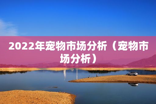 2022年宠物市场分析（宠物市场分析）