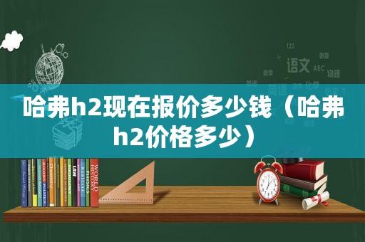 哈弗h2现在报价多少钱（哈弗h2价格多少）