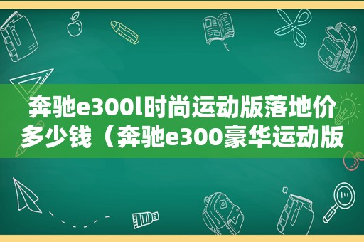 奔驰e300l时尚运动版落地价多少钱（奔驰e300豪华运动版多少钱）