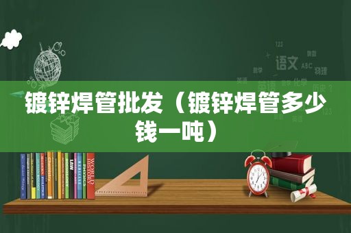 镀锌焊管批发（镀锌焊管多少钱一吨）