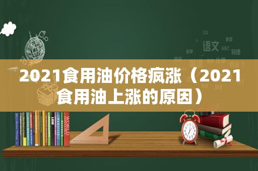 2021食用油价格疯涨（2021食用油上涨的原因）