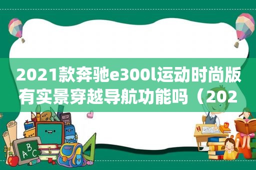 2021款奔驰e300l运动时尚版有实景穿越导航功能吗（2021款奔驰e300l运动时尚版有carplay吗）