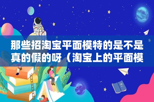 那些招淘宝平面模特的是不是真的假的呀（淘宝上的平面模特怎么入行）