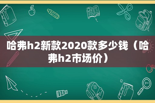 哈弗h2新款2020款多少钱（哈弗h2市场价）