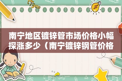 南宁地区镀锌管市场价格小幅探涨多少（南宁镀锌钢管价格最新价格）