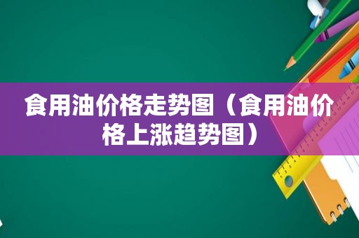 食用油价格走势图（食用油价格上涨趋势图）