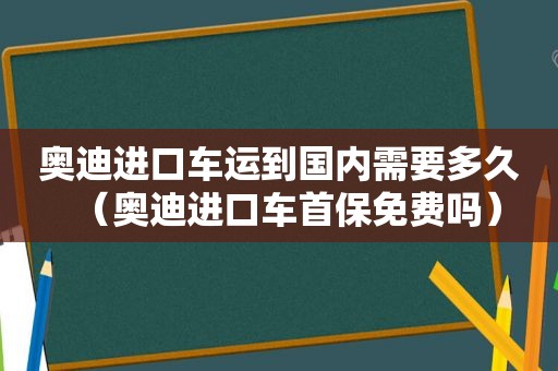 奥迪进口车运到国内需要多久（奥迪进口车首保免费吗）