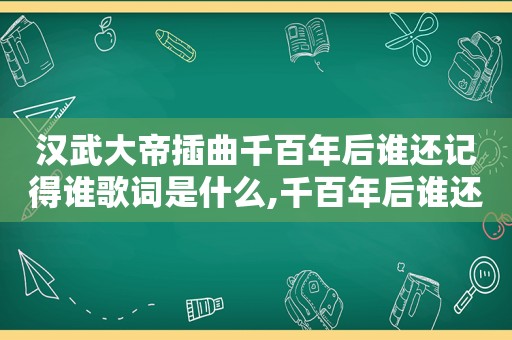 汉武大帝插曲千百年后谁还记得谁歌词是什么,千百年后谁还记得谁独唱