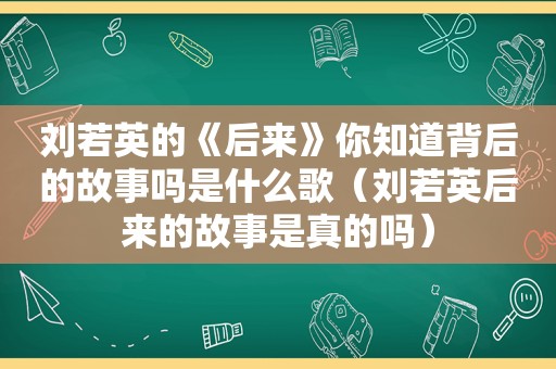 刘若英的《后来》你知道背后的故事吗是什么歌（刘若英后来的故事是真的吗）