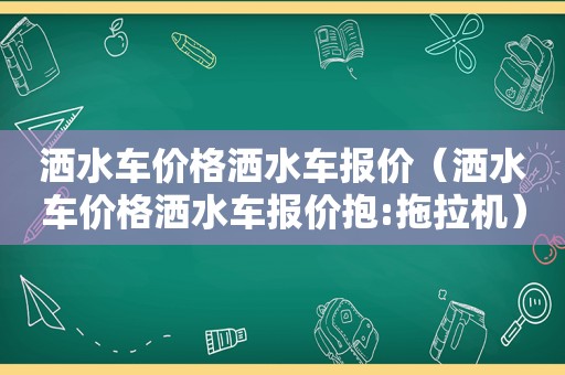 洒水车价格洒水车报价（洒水车价格洒水车报价抱:拖拉机）