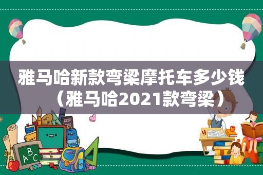 雅马哈新款弯梁摩托车多少钱（雅马哈2021款弯梁）