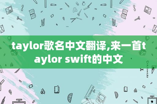 taylor歌名中文翻译,来一首taylor swift的中文