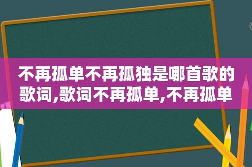 不再孤单不再孤独是哪首歌的歌词,歌词不再孤单,不再孤单