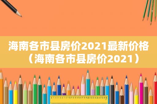 海南各市县房价2021最新价格（海南各市县房价2021）