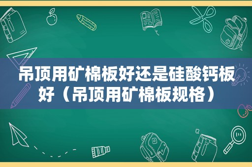 吊顶用矿棉板好还是硅酸钙板好（吊顶用矿棉板规格）