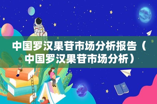 中国罗汉果苷市场分析报告（中国罗汉果苷市场分析）